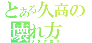 とある久高の壊れ方（ヲタク気味）