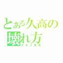 とある久高の壊れ方（ヲタク気味）