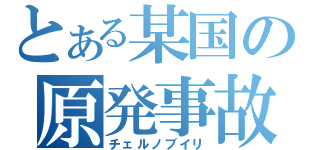 とある某国の原発事故（チェルノブイリ）