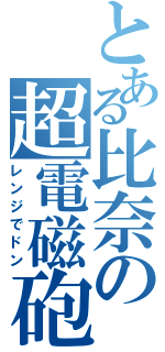 とある比奈の超電磁砲（レンジでドン）