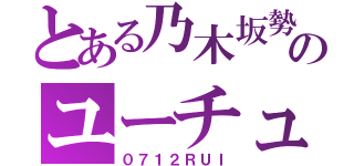 とある乃木坂勢のユーチューバ（０７１２ＲＵＩ）