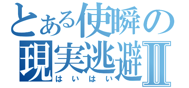 とある使瞬の現実逃避Ⅱ（はいはい）