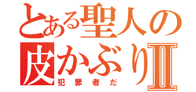 とある聖人の皮かぶりⅡ（犯罪者だ）