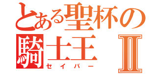 とある聖杯の騎士王Ⅱ（セイバー）