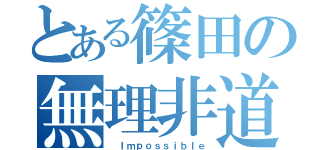 とある篠田の無理非道（ Ｉｍｐｏｓｓｉｂｌｅ）