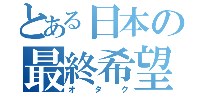 とある日本の最終希望（オタク）