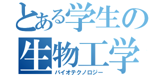 とある学生の生物工学（バイオテクノロジー）