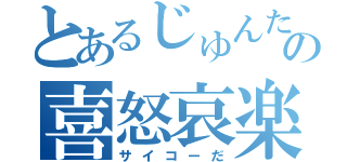 とあるじゅんたの喜怒哀楽（サイコーだ）