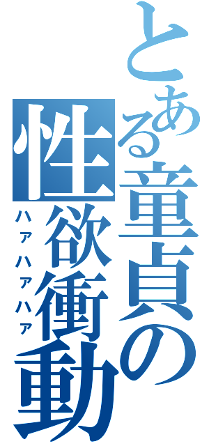 とある童貞の性欲衝動（ハァハァハァ）