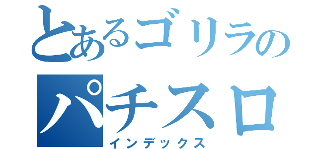 とあるゴリラのパチスロ必勝ガイド（インデックス）