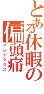 とある休暇の偏頭痛（インデックス）