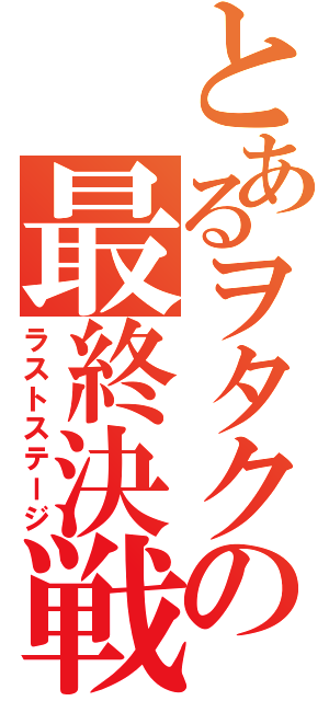 とあるヲタクの最終決戦（ラストステージ）