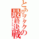 とあるヲタクの最終決戦（ラストステージ）