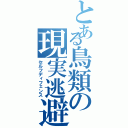 とある鳥類の現実逃避（セルフディフェンス）