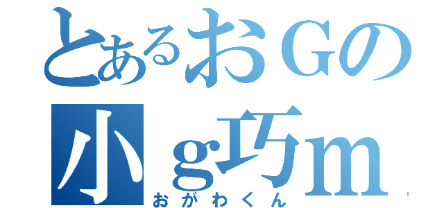 とあるおＧの小ｇ巧ｍ（おがわくん）