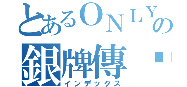 とあるＯＮＬＹの銀牌傳說（インデックス）