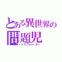 とある異世界の問題児（トラブルメーカー）