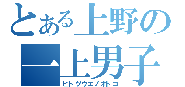 とある上野の一上男子（ヒトツウエノオトコ）