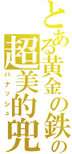 とある黄金の鉄の塊の超美的兜（パナッシュ）