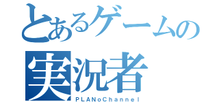 とあるゲームの実況者（ＰＬＡＮｏＣｈａｎｎｅｌ）