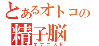 とあるオトコの精子脳（オナニスト）