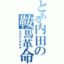 とある内田の鞍馬革命（ふざけてやがる）