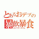 とあるおデブの暴飲暴食（エンペラータイム）