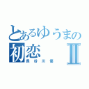 とあるゆうまの初恋Ⅱ（長谷川優）