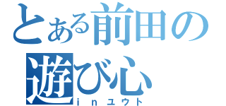 とある前田の遊び心（ⅰｎユウト）