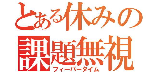 とある休みの課題無視（フィーバータイム）