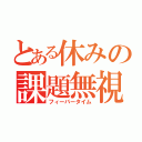 とある休みの課題無視（フィーバータイム）