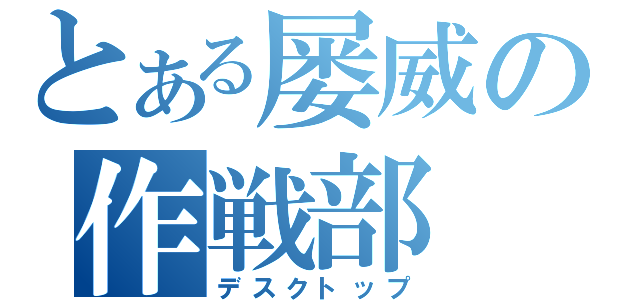 とある屡威の作戦部（デスクトップ）