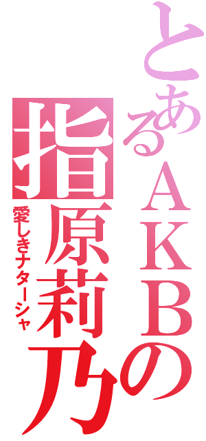 とあるＡＫＢの指原莉乃（愛しきナターシャ）