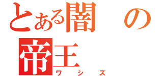 とある闇の帝王（ワシズ）