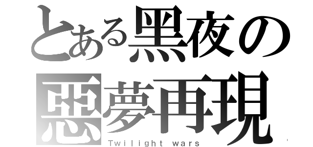 とある黑夜の惡夢再現（Ｔｗｉｌｉｇｈｔ ｗａｒｓ）