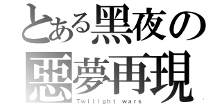 とある黑夜の惡夢再現（Ｔｗｉｌｉｇｈｔ ｗａｒｓ）