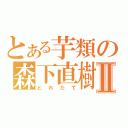 とある芋類の森下直樹Ⅱ（とれたて）