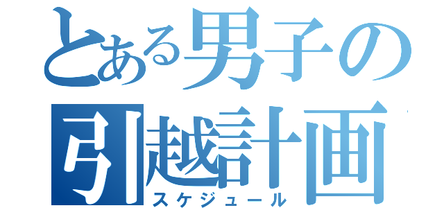 とある男子の引越計画（スケジュール）