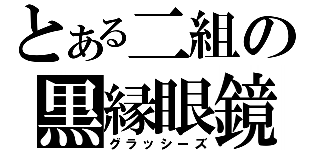 とある二組の黒縁眼鏡（グラッシーズ）