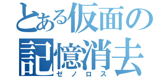 とある仮面の記憶消去（ゼノロス）