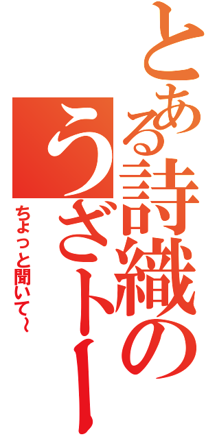 とある詩織のうざトーク（ちょっと聞いて～）