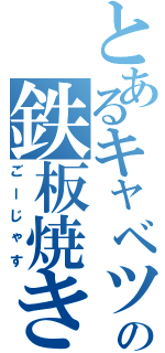 とあるキャベツの鉄板焼きⅡ（ごーじゃす）