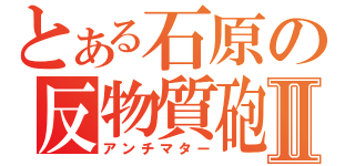 とある石原の反物質砲Ⅱ（アンチマター）