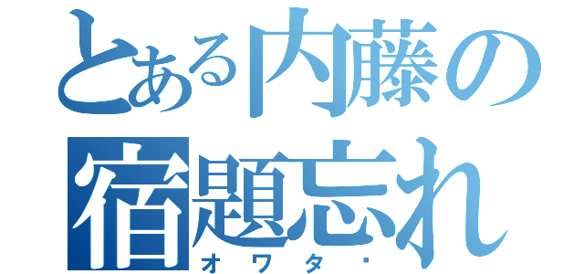 とある内藤の宿題忘れ（オワタ〜）