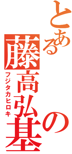 とあるの藤高弘基（フジタカヒロキ）