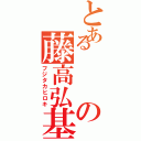 とあるの藤高弘基（フジタカヒロキ）