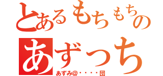 とあるもちもちのあずっち（あずみ＠乇ㄘ乇ㄘ団）