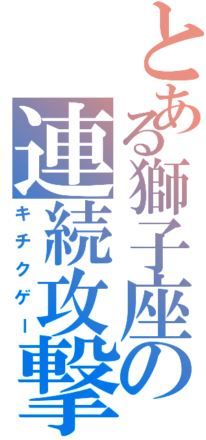 とある獅子座の連続攻撃（キチクゲー）