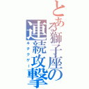 とある獅子座の連続攻撃（キチクゲー）