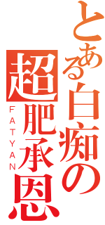 とある白痴の超肥承恩（ＦＡＴＹＡＮ）